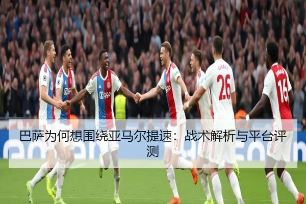 巴萨为何想围绕亚马尔提速：战术解析与平台评测