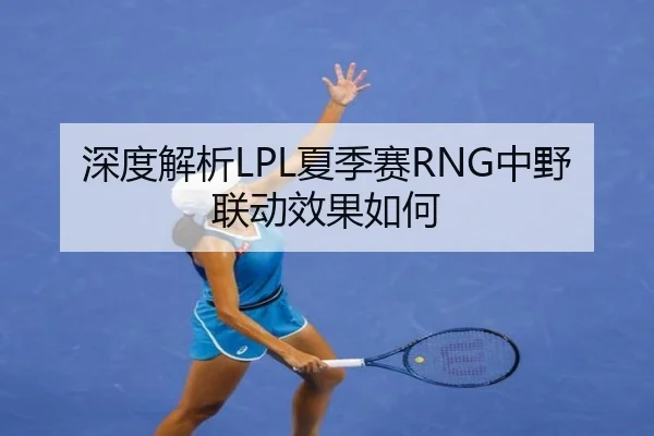 深度解析LPL夏季赛RNG中野联动效果如何